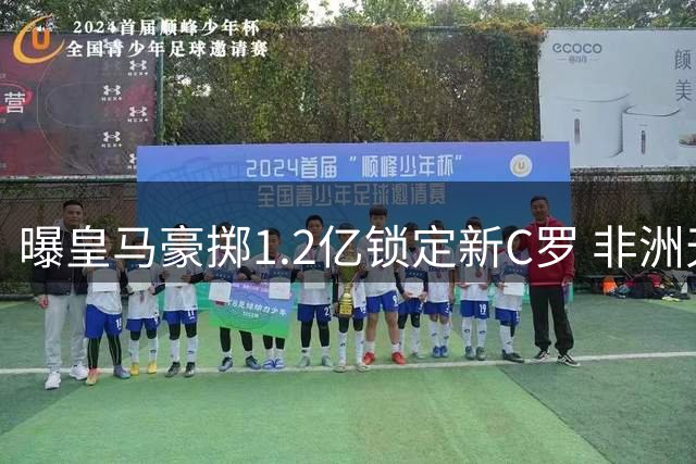 曝皇马豪掷1.2亿锁定新C罗 非洲天才将接班罗德里戈
