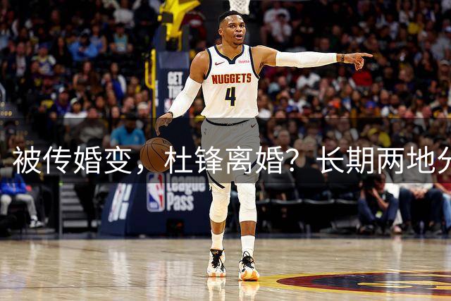 被传婚变，杜锋离婚？长期两地分居，名记回应，家庭情况曝光