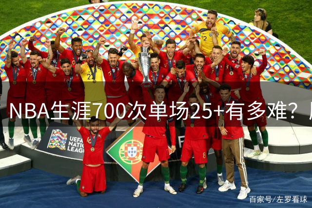 NBA生涯700次单场25+有多难？历史仅8人达成，现役2人上榜